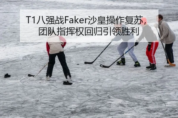 T1八强战Faker沙皇操作复苏，团队指挥权回归引领胜利