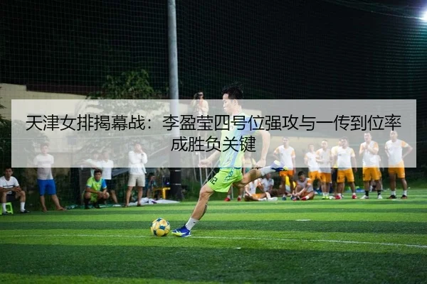 天津女排揭幕战：李盈莹四号位强攻与一传到位率成胜负关键