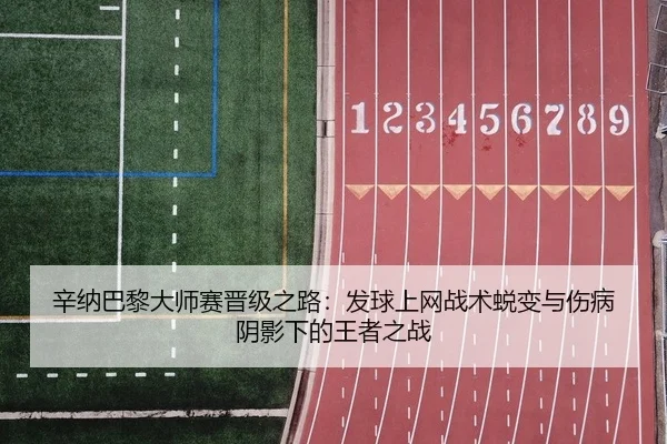 辛纳巴黎大师赛晋级之路：发球上网战术蜕变与伤病阴影下的王者之战